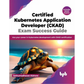Certified Kubernetes Application Developer (CKAD) Exam Success Guide: Ace your career in Kubernetes development with CKAD certification (English Editi