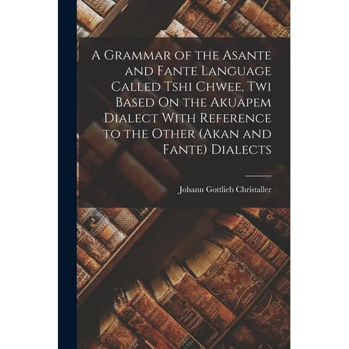A Grammar of the Asante and Fante Language Called Tshi Chwee, Twi Based On the Akuapem Dialect With Reference to the Other (Akan and Fante) Dialects