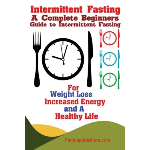 Intermittent Fasting: A Complete Beginners Guide to Intermittent Fasting For Weight Loss, Increased Energy, and A Healthy Life