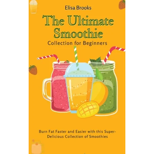 The Ultimate Smoothie Collection for Beginners: Burn Fat Faster and Easier with this Super- Delicious Collection of Smoothies