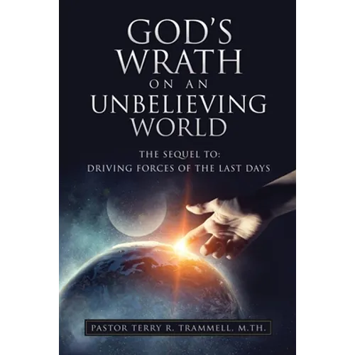 God's Wrath on an Unbelieving World: The Sequel To: Driving Forces of the Last Days