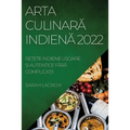 Arta CulinarĂ IndienĂ 2022: ReȚete Indiene UȘoare Și Autentice FĂrĂ ComplicaȚii