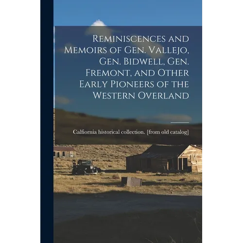 Reminiscences and Memoirs of Gen. Vallejo, Gen. Bidwell, Gen. Fremont, and Other Early Pioneers of the Western Overland