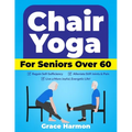 Chair Yoga for Seniors Over 60: Regain Self-Sufficiency, Alleviate Stiff Joints & Pain, and Live a More Joyful, Energetic Life!