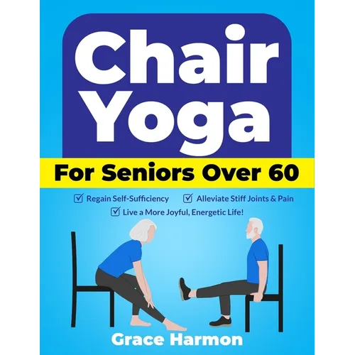 Chair Yoga for Seniors Over 60: Regain Self-Sufficiency, Alleviate Stiff Joints & Pain, and Live a More Joyful, Energetic Life!