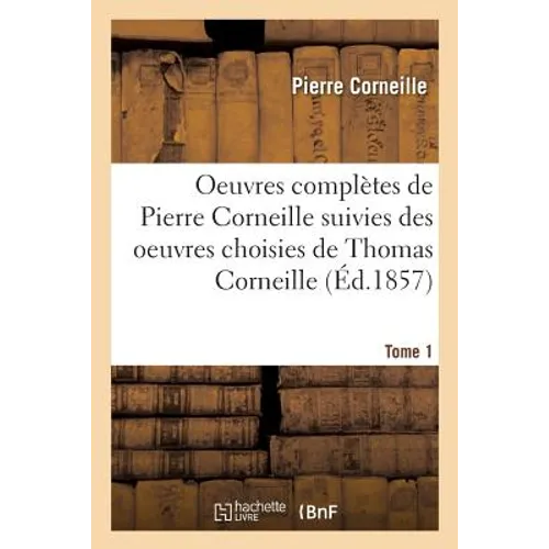 Oeuvres Complètes de Pierre Corneille Suivies Des Oeuvres Choisies de Thomas Corneille. Tome 1