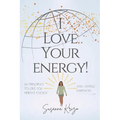I Love Your Energy! 22 Principles to Give You Vibrant Energy and Lasting Happiness