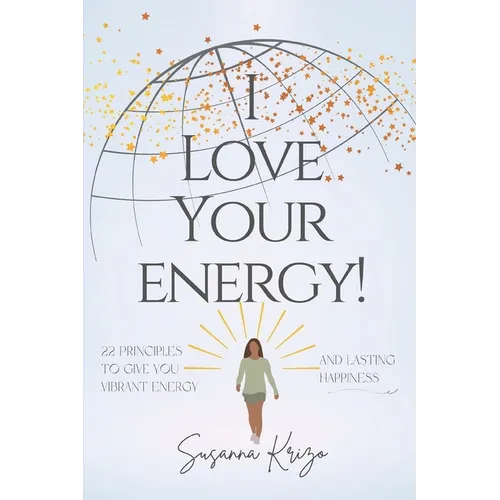 I Love Your Energy! 22 Principles to Give You Vibrant Energy and Lasting Happiness