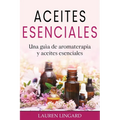 Aceites Esenciales: Una guía de aromaterapia y aceites esenciales