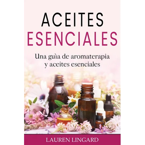 Aceites Esenciales: Una guía de aromaterapia y aceites esenciales