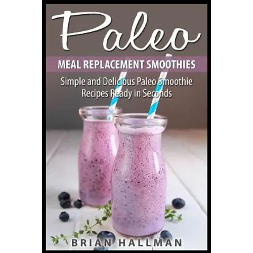 Paleo Meal Replacement Smoothies: Simple and Delicious Paleo Smoothie Recipes Ready in Seconds