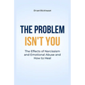 The Problem Isn't You: The Effects of Narcissism and Emotional Abuse and How to Heal