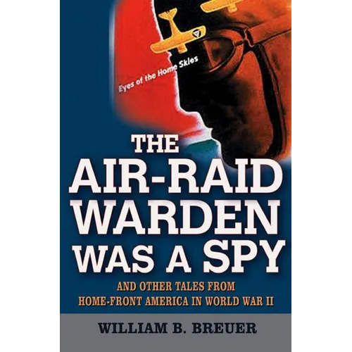 The Air-Raid Warden Was a Spy: And Other Tales from Home-Front America in World War II