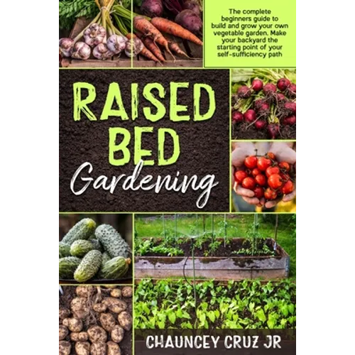 Raised Bed Gardening: The complete beginners guide to build and grow your own vegetable garden. Make your backyard the starting point of you