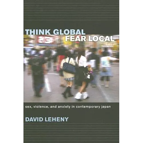 Think Global, Fear Local: Sex, Violence, and Anxiety in Contemporary Japan