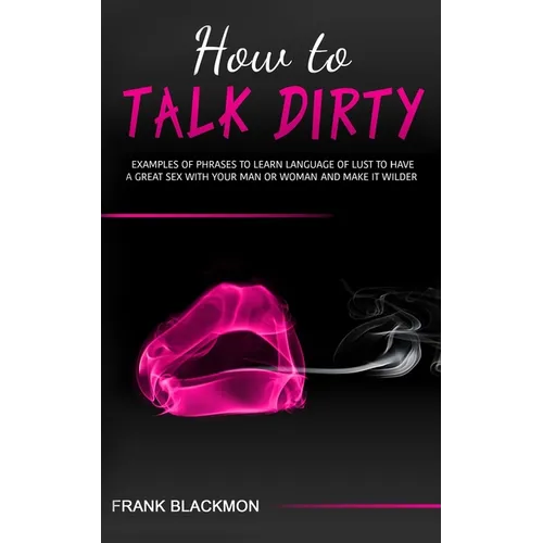 How to Talk Dirty: Examples of Phrases to Learn Language of Lust to Have a Great Sex with your Man or Woman and Make it Wilder