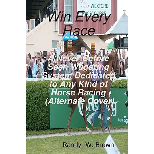 Win Every Race: A Never Before Seen Wagering System Dedicated To Any Kind Of Horse Racing (Alternate Cover)