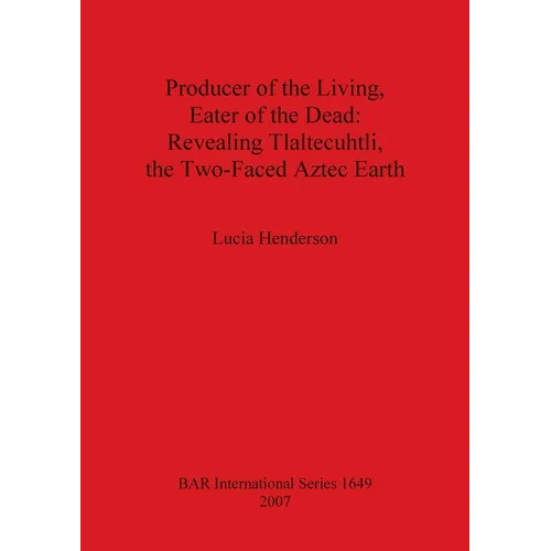 Producer of the Living, Eater of the Dead: Revealing Tlaltecuhtli, the Two-Faced Aztec Earth