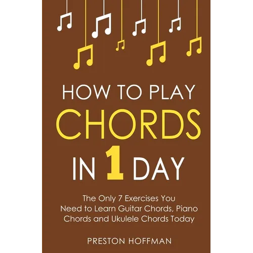 How to Play Chords: In 1 Day - The Only 7 Exercises You Need to Learn Guitar Chords, Piano Chords and Ukulele Chords Today