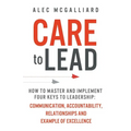 Care to Lead: How to Master and Implement Four Keys to Leadership: Communication, Accountability, Relationships and Example of Excellence
