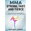MMA STRONG, FAST And FIERCE: A 30 DAY STRENGTH AND NUTRITION GUIDE TO TRANSFORM ANY FIGHTER INTO An ULTIMATE FIGHTER
