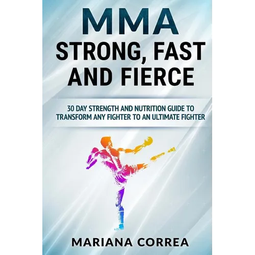MMA STRONG, FAST And FIERCE: A 30 DAY STRENGTH AND NUTRITION GUIDE TO TRANSFORM ANY FIGHTER INTO An ULTIMATE FIGHTER