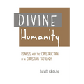 Divine Humanity: Kenosis and the Construction of a Christian Theology
