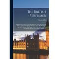 The British Perfumer: Being A Collection Of Choice Receipts And Observations Made During An Extensive Practice Of Thirty Years, By Which Any