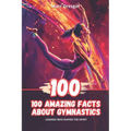 100 Amazing Facts About Gymnastics: Legends Who Shaped the Sport