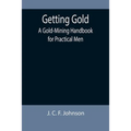 Getting Gold: A Gold-Mining Handbook for Practical Men
