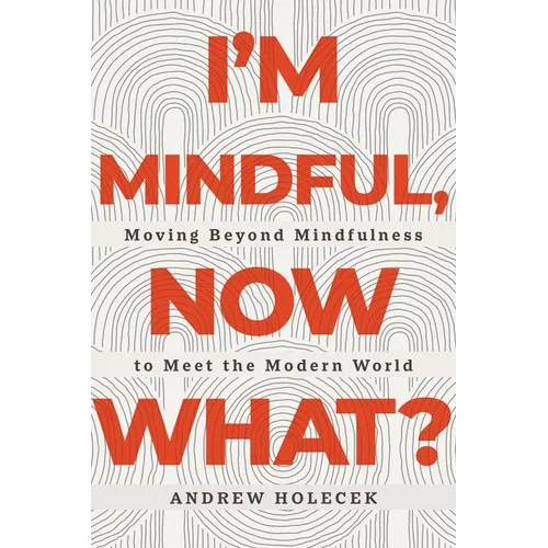 I'm Mindful, Now What?: Moving Beyond Mindfulness to Meet the Modern World