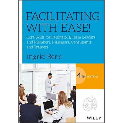Facilitating with Ease!: Core Skills for Facilitators, Team Leaders and Members, Managers, Consultants, and Trainers