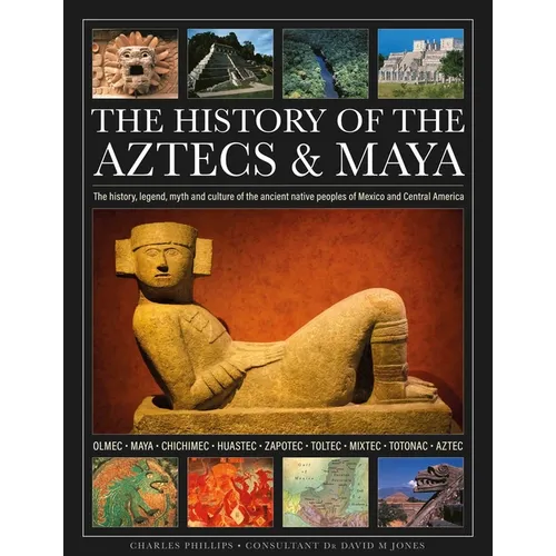 The History of the Aztecs & Maya: The History, Legend, Myth and Culture of the Ancient Native Peoples of Mexico and Central America; Olmec, Maya, Chic