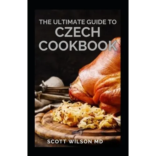 The Ultimate Guide to Czech Cookbook: Authentic Czech Food All In a Comprehensive Czech Cookbook