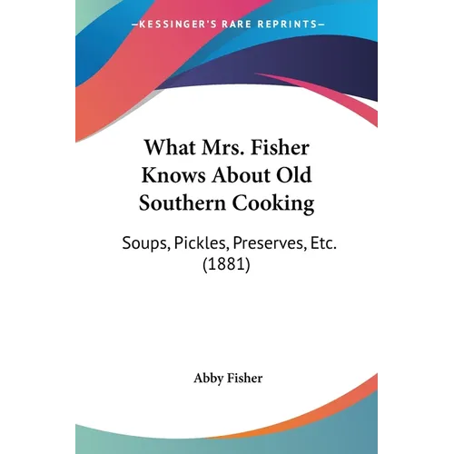 What Mrs. Fisher Knows About Old Southern Cooking: Soups, Pickles, Preserves, Etc. (1881)
