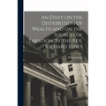 An Essay on the Distribution of Wealth and on the Sources of Taxation. By the Rev. Richard Jones