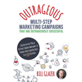 OUTRAGEOUS Multi-Step Marketing Campaigns That Are Outrageously Successful: Created for the 99% of Business Owners Who Want to Change Their Good Busin