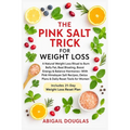 The Pink Salt Trick For Weight Loss: Natural Weight Loss Recipes & Mineral-Rich Rituals to Boost Metabolism, Eliminate Bloat, Reset Hormones & Revive