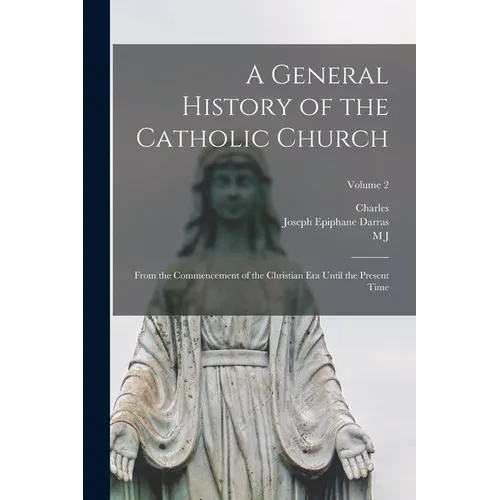 A General History of the Catholic Church: From the Commencement of the Christian era Until the Present Time; Volume 2