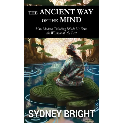 The Ancient Way of the Mind: How Modern Thinking Blinds Us From the Wisdom of the Past