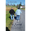 Be Good: Grandpa's Guidebook to a Life Well Lived