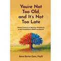 You're Not Too Old, and It's Not Too Late: Weekly Practices of Meaning, Mindfulness, and New Possibilities at Midlife and Beyond