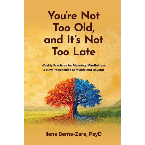 You're Not Too Old, and It's Not Too Late: Weekly Practices of Meaning, Mindfulness, and New Possibilities at Midlife and Beyond