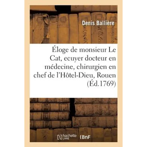Éloge de Monsieur Le Cat, Ecuyer, Docteur En Médecine, Chirurgien En Chef de l'Hôtel-Dieu: de Rouen, Membre Des Académies de Londres, Madrid, Lyon, &C