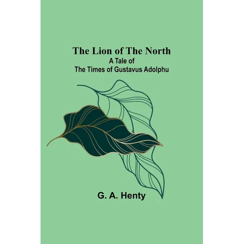 The Lion of the North: A Tale of the Times of Gustavus Adolphu