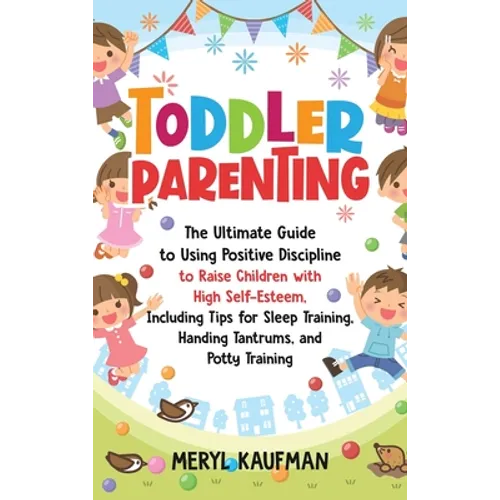 Toddler Parenting: The Ultimate Guide to Using Positive Discipline to Raise Children with High Self-Esteem, Including Tips for Sleep Training, Handing