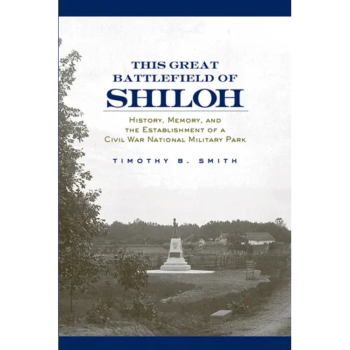 This Great Battlefield of Shiloh: History, Memory, and the Establishment of a Civil War National Military Park