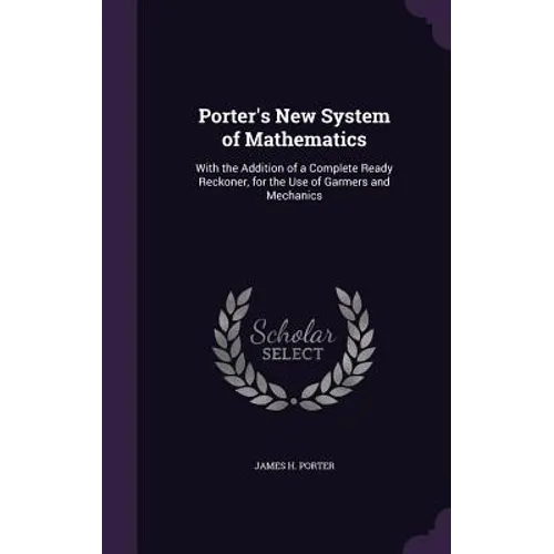 Porter's New System of Mathematics: With the Addition of a Complete Ready Reckoner, for the Use of Garmers and Mechanics