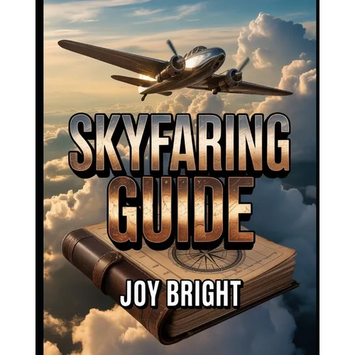 Skyfaring Guide: A Pilot's Journey Through Life, Flight, and Aviation Experiences with Practical Lessons and Insights