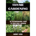 Thyme Gardening: AN ENTERPRENEURAL GUIDE TO PROFITABLE GROWING: Unlocking the Secrets to High-Yield, Sustainable Herb Farming